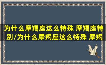 为什么摩羯座这么特殊 摩羯座特别/为什么摩羯座这么特殊 摩羯座特别-我的网站